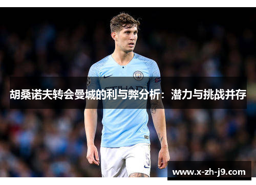 胡桑诺夫转会曼城的利与弊分析：潜力与挑战并存