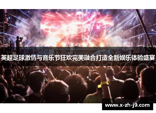 英超足球激情与音乐节狂欢完美融合打造全新娱乐体验盛宴