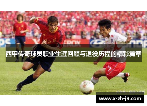 西甲传奇球员职业生涯回顾与退役历程的精彩篇章