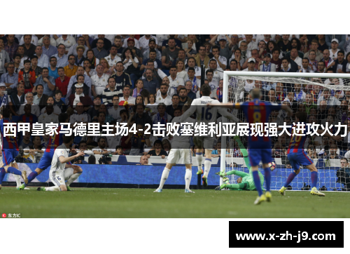 西甲皇家马德里主场4-2击败塞维利亚展现强大进攻火力
