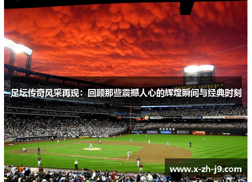 足坛传奇风采再现：回顾那些震撼人心的辉煌瞬间与经典时刻