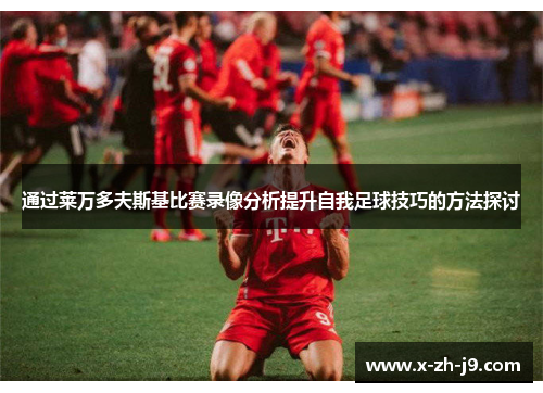 通过莱万多夫斯基比赛录像分析提升自我足球技巧的方法探讨