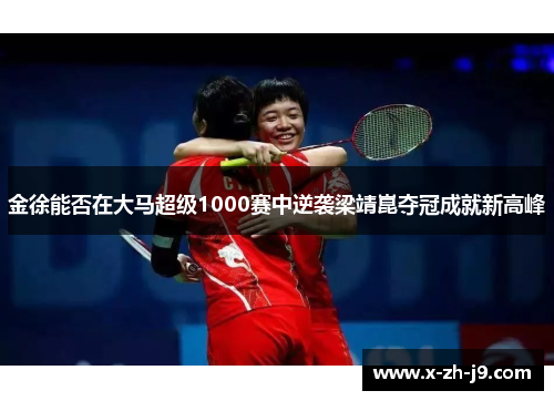 金徐能否在大马超级1000赛中逆袭梁靖崑夺冠成就新高峰