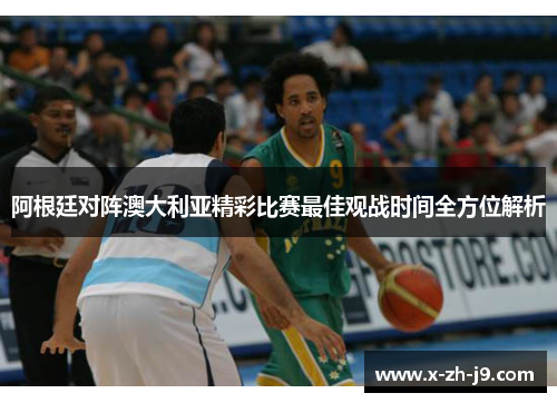 阿根廷对阵澳大利亚精彩比赛最佳观战时间全方位解析