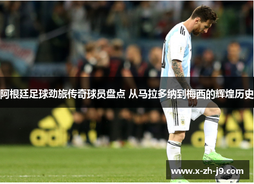 阿根廷足球劲旅传奇球员盘点 从马拉多纳到梅西的辉煌历史