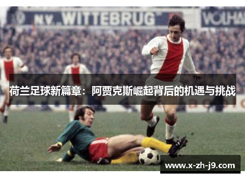 荷兰足球新篇章：阿贾克斯崛起背后的机遇与挑战