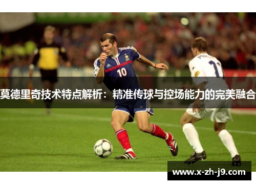 莫德里奇技术特点解析：精准传球与控场能力的完美融合