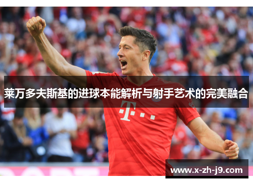 莱万多夫斯基的进球本能解析与射手艺术的完美融合