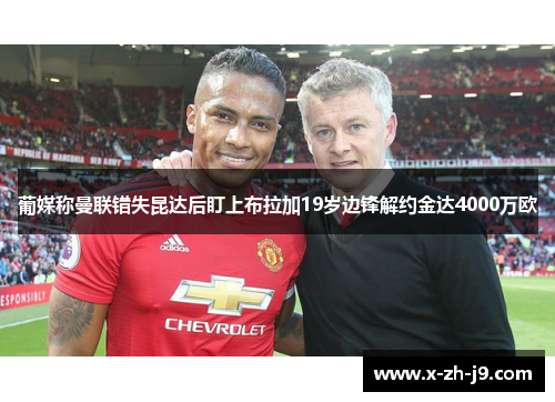 葡媒称曼联错失昆达后盯上布拉加19岁边锋解约金达4000万欧