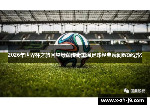 2026年世界杯之旅回望绿茵传奇重温足球经典瞬间辉煌记忆
