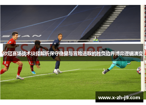 欧冠赛场战术抉择解析保守稳健与冒险进取的胜负边界博弈逻辑演变