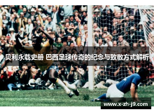 贝利永载史册 巴西足球传奇的纪念与致敬方式解析