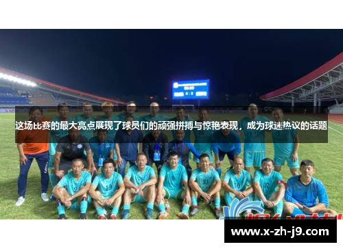 这场比赛的最大亮点展现了球员们的顽强拼搏与惊艳表现，成为球迷热议的话题