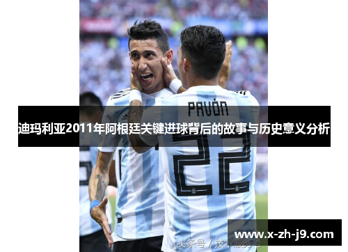 迪玛利亚2011年阿根廷关键进球背后的故事与历史意义分析