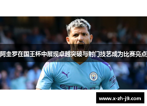 阿圭罗在国王杯中展现卓越突破与射门技艺成为比赛亮点