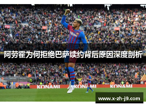 阿劳霍为何拒绝巴萨续约背后原因深度剖析