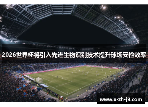 2026世界杯将引入先进生物识别技术提升球场安检效率