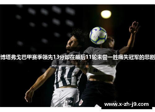 博塔弗戈巴甲赛季领先13分却在最后11轮未尝一胜痛失冠军的悲剧