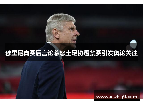 穆里尼奥赛后言论惹怒土足协遭禁赛引发舆论关注