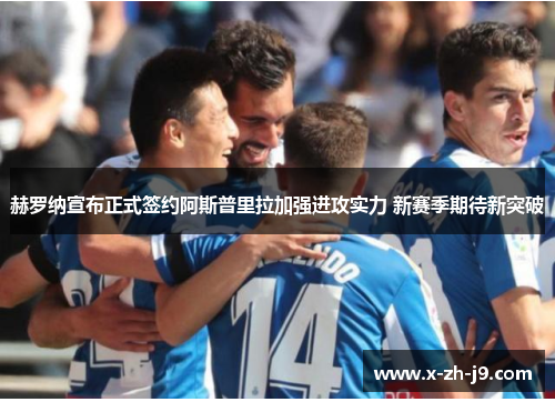 赫罗纳宣布正式签约阿斯普里拉加强进攻实力 新赛季期待新突破