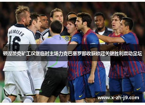 顿涅茨克矿工汉堡临时主场力克巴塞罗那收获欧冠关键胜利震动足坛