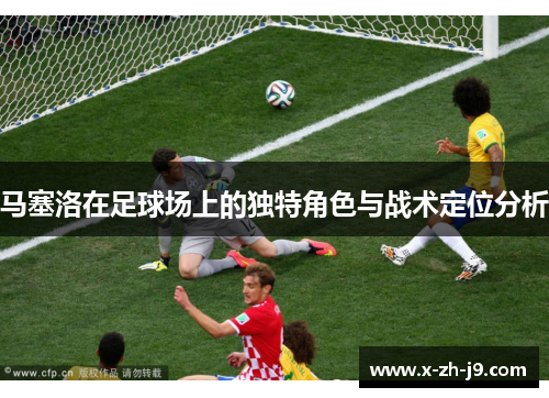 马塞洛在足球场上的独特角色与战术定位分析