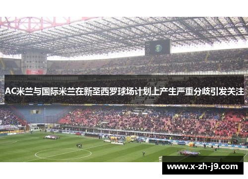 AC米兰与国际米兰在新圣西罗球场计划上产生严重分歧引发关注