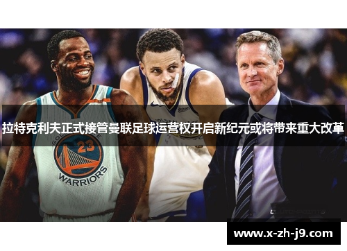 拉特克利夫正式接管曼联足球运营权开启新纪元或将带来重大改革