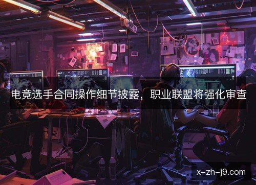 电竞选手合同操作细节披露，职业联盟将强化审查